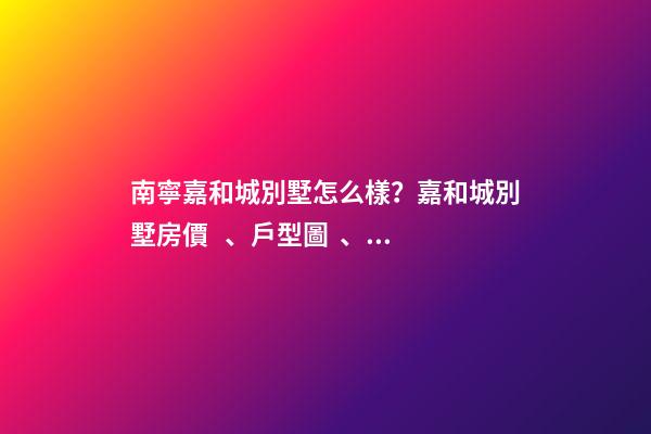 南寧嘉和城別墅怎么樣？嘉和城別墅房價、戶型圖、周邊配套樓盤分析